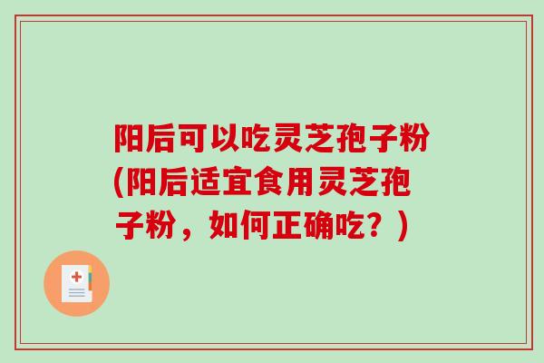 阳后可以吃灵芝孢子粉(阳后适宜食用灵芝孢子粉,如何正确吃?) 阳后可以吃灵芝孢子粉(阳后适宜食用灵芝孢子粉,如何正确吃?)
