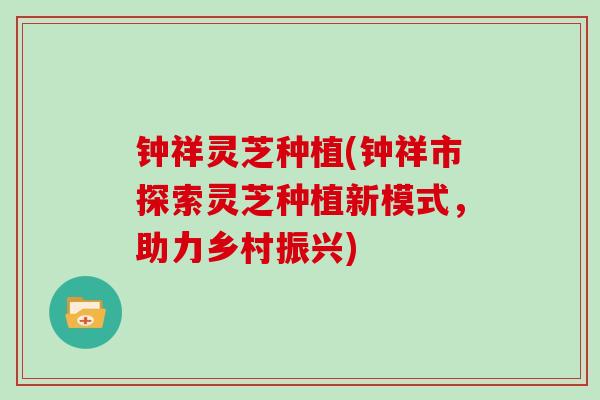 钟祥灵芝种植(钟祥市探索灵芝种植新模式，助力乡村振兴)