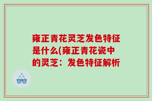 雍正青花灵芝发色特征是什么(雍正青花瓷中的灵芝:发色特征解析 雍正青花灵芝发色特征是什么(雍正青花瓷中的灵芝:发色特征解析