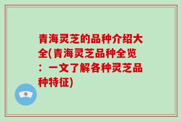 青海灵芝的品种介绍大全(青海灵芝品种全览：一文了解各种灵芝品种特征)
