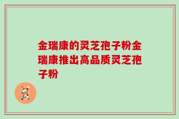 金瑞康的灵芝孢子粉金瑞康推出高品质灵芝孢子粉 金瑞康的灵芝孢子粉金瑞康推出高品质灵芝孢子粉