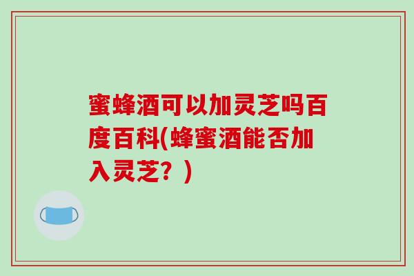 蜜蜂酒可以加灵芝吗百度百科(蜂蜜酒能否加入灵芝?) 蜜蜂酒可以加灵芝吗百度百科(蜂蜜酒能否加入灵芝?)