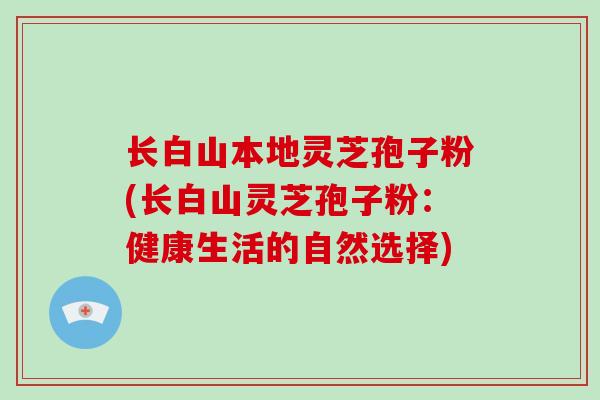 长白山本地灵芝孢子粉(长白山灵芝孢子粉:健康生活的自然选择) 长白山本地灵芝孢子粉(长白山灵芝孢子粉:健康生活的自然选择)