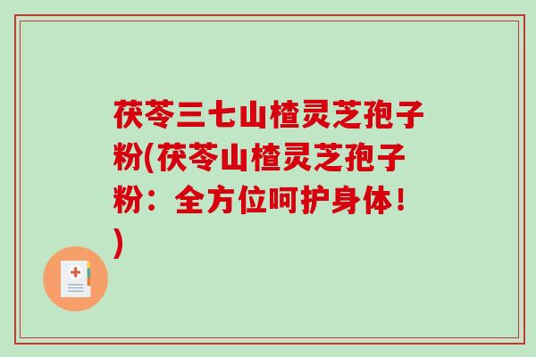 茯苓三七山楂灵芝孢子粉(茯苓山楂灵芝孢子粉：全方位呵护身体！)