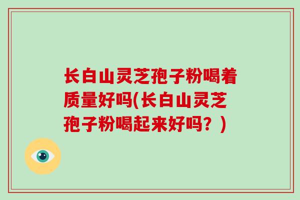 长白山灵芝孢子粉喝着质量好吗(长白山灵芝孢子粉喝起来好吗?) 长白山灵芝孢子粉喝着质量好吗(长白山灵芝孢子粉喝起来好吗?)