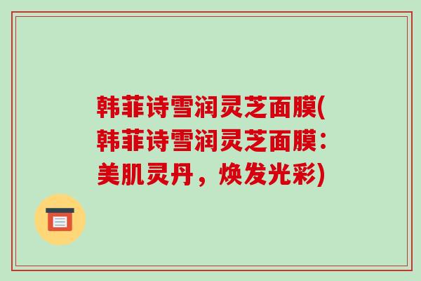 韩菲诗雪润灵芝面膜(韩菲诗雪润灵芝面膜：美肌灵丹，焕发光彩)