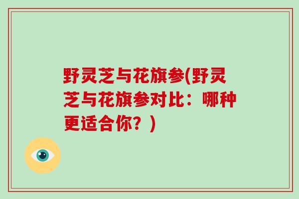 野灵芝与花旗参(野灵芝与花旗参对比:哪种更适合你?) 野灵芝与花旗参(野灵芝与花旗参对比:哪种更适合你?)