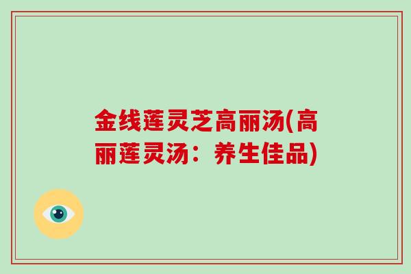 金线莲灵芝高丽汤(高丽莲灵汤:养生佳品) 金线莲灵芝高丽汤(高丽莲灵汤:养生佳品)