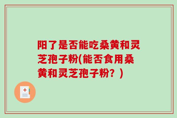 阳了是否能吃桑黄和灵芝孢子粉(能否食用桑黄和灵芝孢子粉?) 阳了是否能吃桑黄和灵芝孢子粉(能否食用桑黄和灵芝孢子粉?)