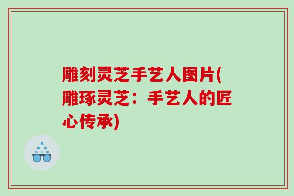 雕刻灵芝手艺人图片(雕琢灵芝：手艺人的匠心传承)