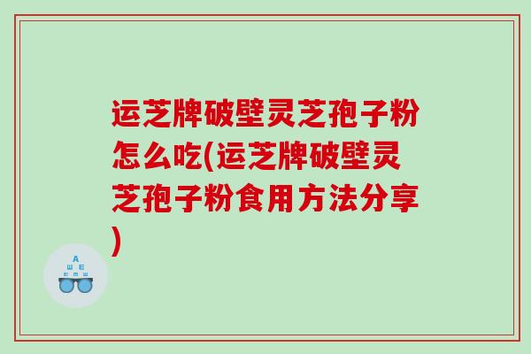 运芝牌破壁灵芝孢子粉怎么吃(运芝牌破壁灵芝孢子粉食用方法分享)