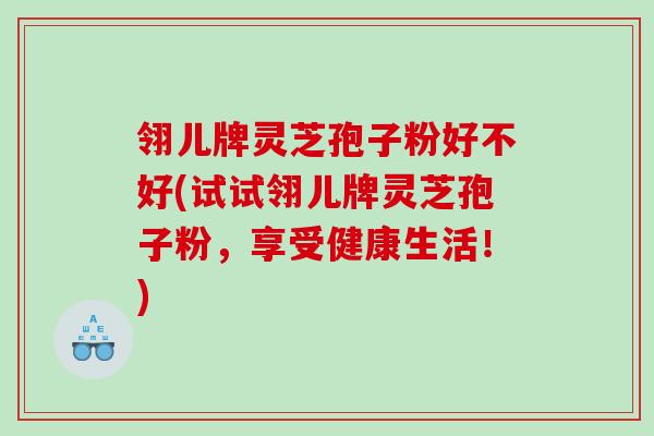翎儿牌灵芝孢子粉好不好(试试翎儿牌灵芝孢子粉,享受健康生活!) 翎儿牌灵芝孢子粉好不好(试试翎儿牌灵芝孢子粉,享受健康生活!)