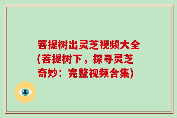 菩提树出灵芝视频大全(菩提树下，探寻灵芝奇妙：完整视频合集)