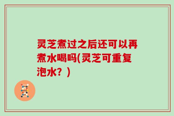 灵芝煮过之后还可以再煮水喝吗(灵芝可重复泡水?) 灵芝煮过之后还可以再煮水喝吗(灵芝可重复泡水?)