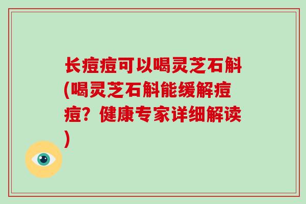 长痘痘可以喝灵芝石斛(喝灵芝石斛能缓解痘痘?健康专家详细解读) 长痘痘可以喝灵芝石斛(喝灵芝石斛能缓解痘痘?健康专家详细解读)