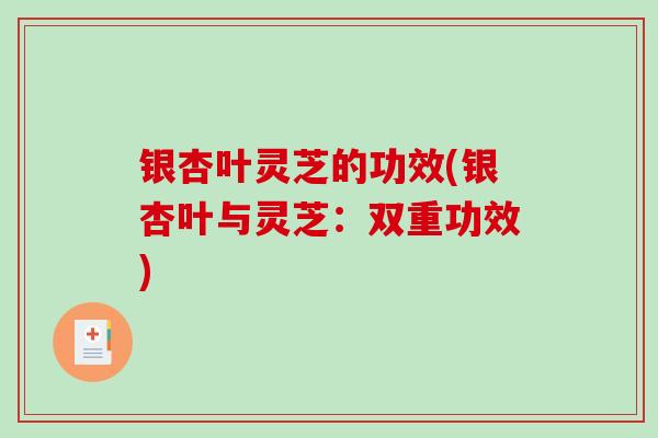 银杏叶灵芝的功效(银杏叶与灵芝：双重功效)