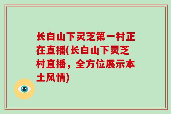 长白山下灵芝第一村正在直播(长白山下灵芝村直播，全方位展示本土风情)