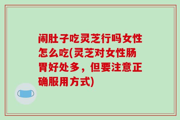 闹肚子吃灵芝行吗女性怎么吃(灵芝对女性肠胃好处多，但要注意正确服用方式)