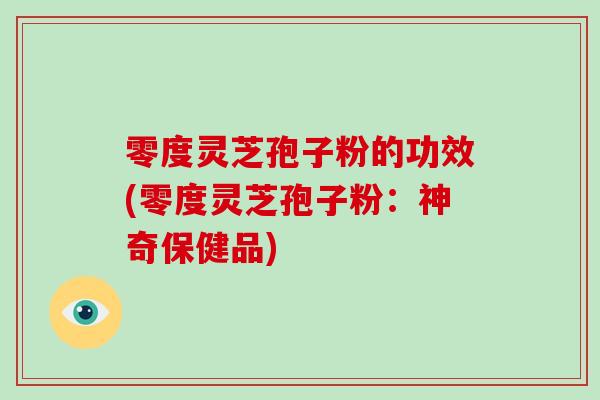 零度灵芝孢子粉的功效(零度灵芝孢子粉：神奇保健品)